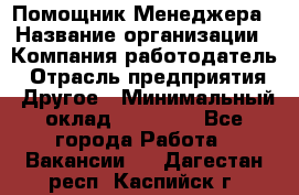 Помощник Менеджера › Название организации ­ Компания-работодатель › Отрасль предприятия ­ Другое › Минимальный оклад ­ 18 000 - Все города Работа » Вакансии   . Дагестан респ.,Каспийск г.